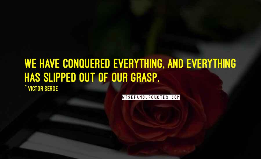 Victor Serge Quotes: We have conquered everything, and everything has slipped out of our grasp.