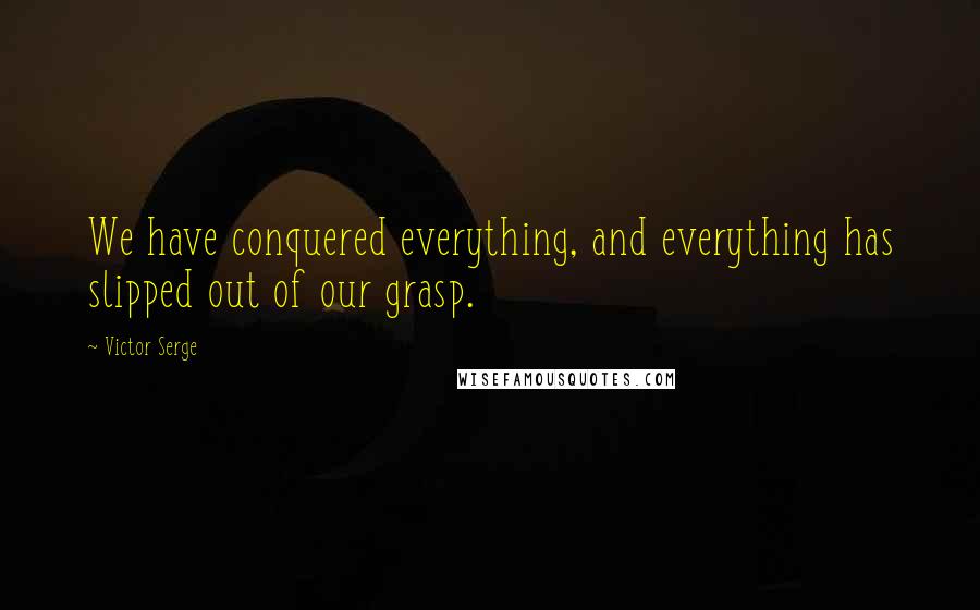 Victor Serge Quotes: We have conquered everything, and everything has slipped out of our grasp.