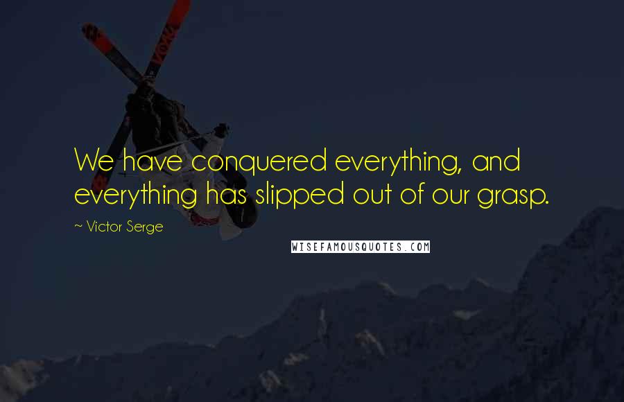 Victor Serge Quotes: We have conquered everything, and everything has slipped out of our grasp.