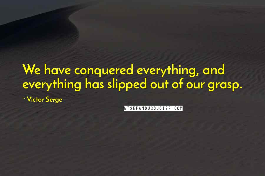 Victor Serge Quotes: We have conquered everything, and everything has slipped out of our grasp.