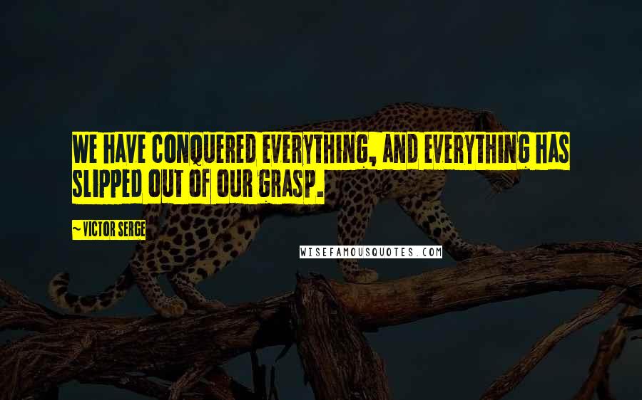 Victor Serge Quotes: We have conquered everything, and everything has slipped out of our grasp.