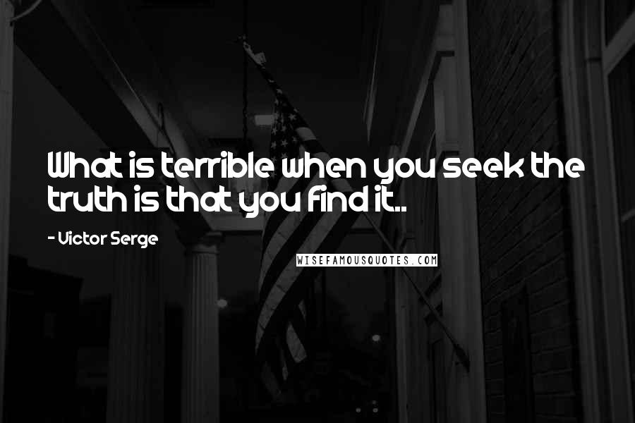 Victor Serge Quotes: What is terrible when you seek the truth is that you find it..