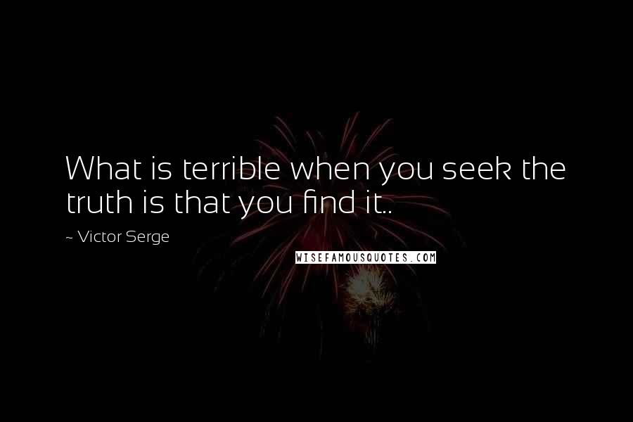 Victor Serge Quotes: What is terrible when you seek the truth is that you find it..