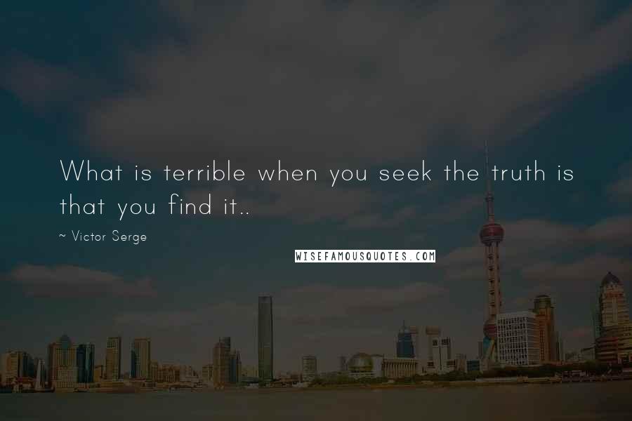 Victor Serge Quotes: What is terrible when you seek the truth is that you find it..