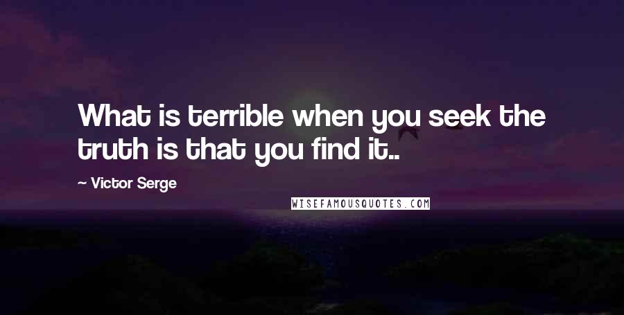 Victor Serge Quotes: What is terrible when you seek the truth is that you find it..