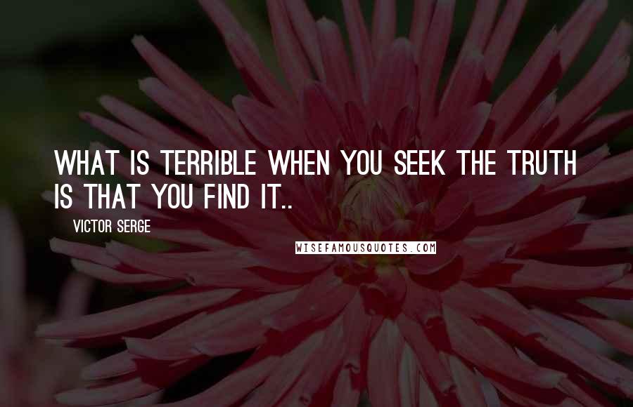 Victor Serge Quotes: What is terrible when you seek the truth is that you find it..