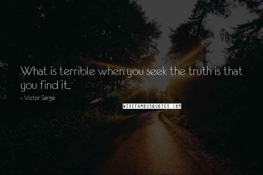 Victor Serge Quotes: What is terrible when you seek the truth is that you find it..