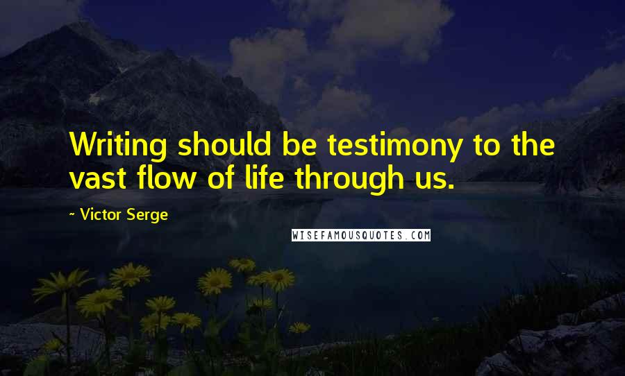 Victor Serge Quotes: Writing should be testimony to the vast flow of life through us.