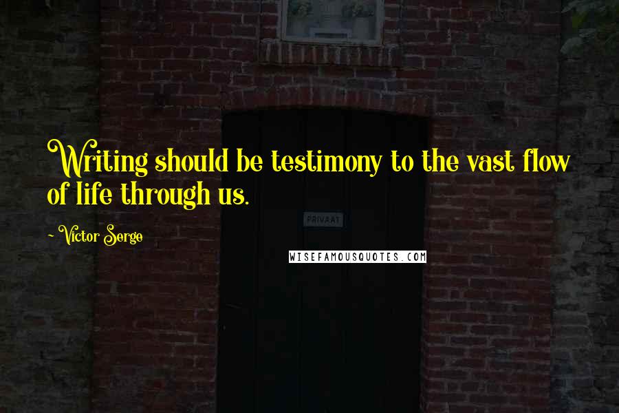 Victor Serge Quotes: Writing should be testimony to the vast flow of life through us.