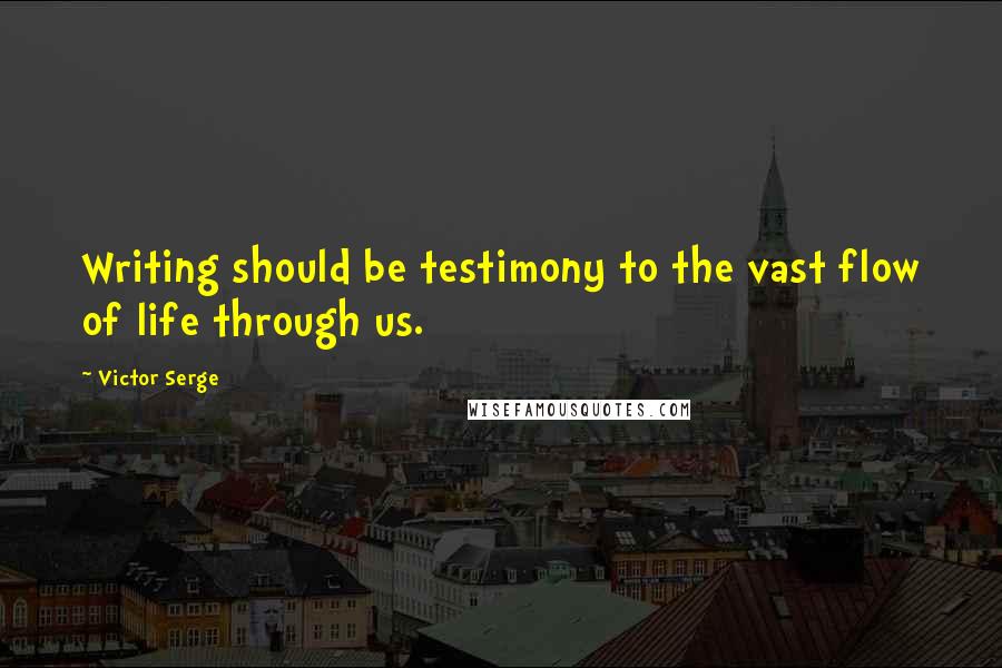 Victor Serge Quotes: Writing should be testimony to the vast flow of life through us.