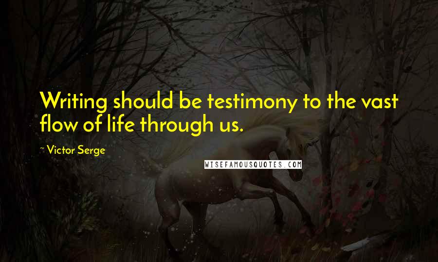 Victor Serge Quotes: Writing should be testimony to the vast flow of life through us.