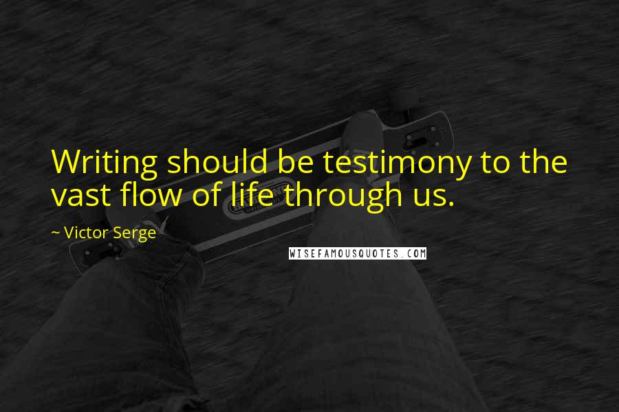 Victor Serge Quotes: Writing should be testimony to the vast flow of life through us.