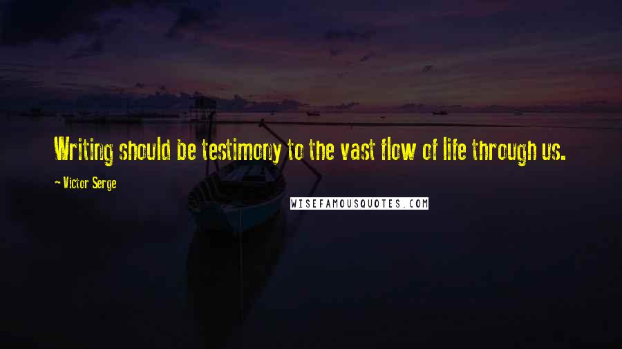 Victor Serge Quotes: Writing should be testimony to the vast flow of life through us.