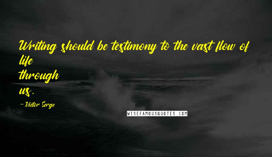 Victor Serge Quotes: Writing should be testimony to the vast flow of life through us.