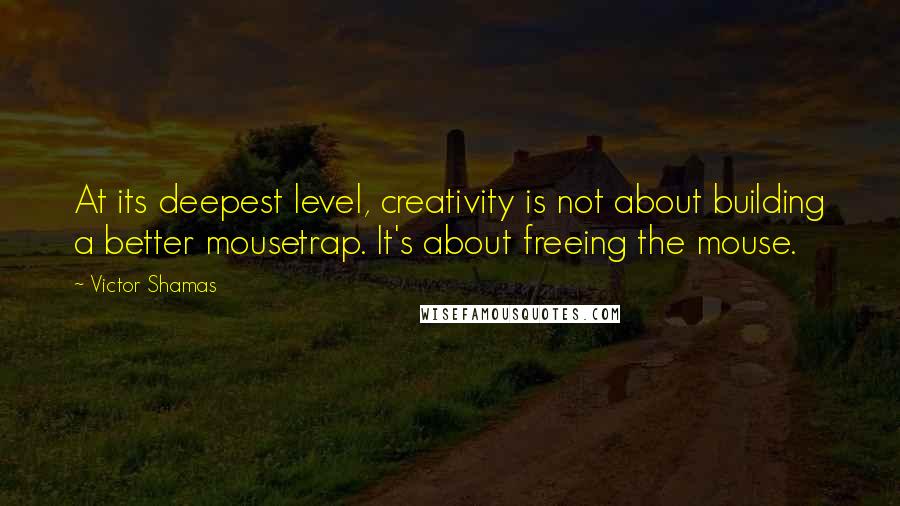 Victor Shamas Quotes: At its deepest level, creativity is not about building a better mousetrap. It's about freeing the mouse.