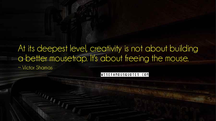 Victor Shamas Quotes: At its deepest level, creativity is not about building a better mousetrap. It's about freeing the mouse.