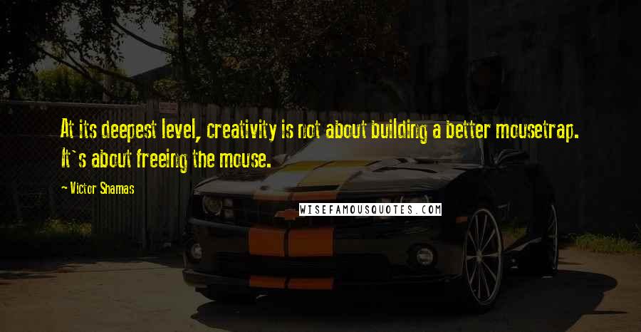 Victor Shamas Quotes: At its deepest level, creativity is not about building a better mousetrap. It's about freeing the mouse.