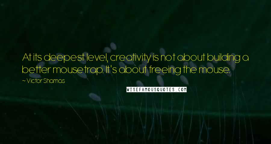 Victor Shamas Quotes: At its deepest level, creativity is not about building a better mousetrap. It's about freeing the mouse.