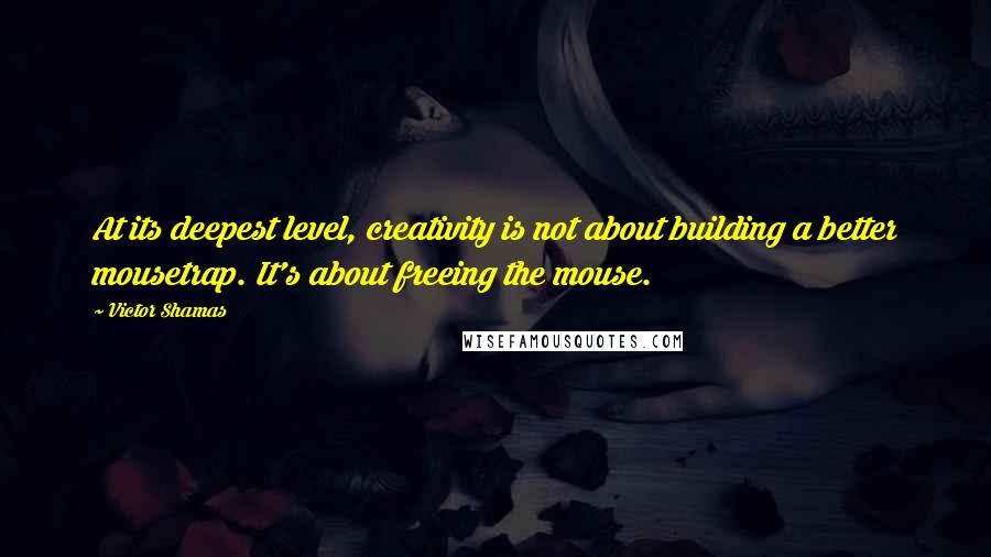 Victor Shamas Quotes: At its deepest level, creativity is not about building a better mousetrap. It's about freeing the mouse.