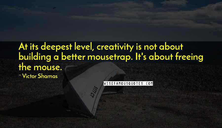 Victor Shamas Quotes: At its deepest level, creativity is not about building a better mousetrap. It's about freeing the mouse.