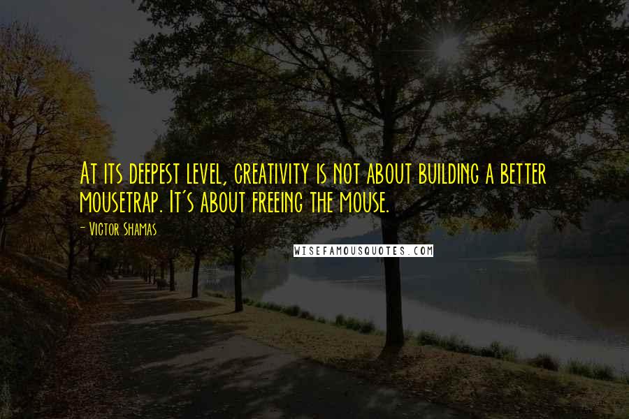 Victor Shamas Quotes: At its deepest level, creativity is not about building a better mousetrap. It's about freeing the mouse.