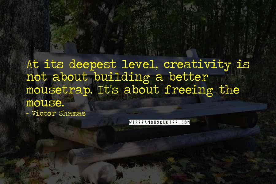 Victor Shamas Quotes: At its deepest level, creativity is not about building a better mousetrap. It's about freeing the mouse.