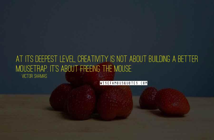 Victor Shamas Quotes: At its deepest level, creativity is not about building a better mousetrap. It's about freeing the mouse.