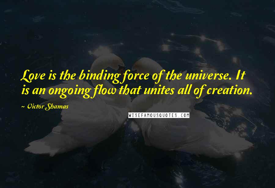 Victor Shamas Quotes: Love is the binding force of the universe. It is an ongoing flow that unites all of creation.