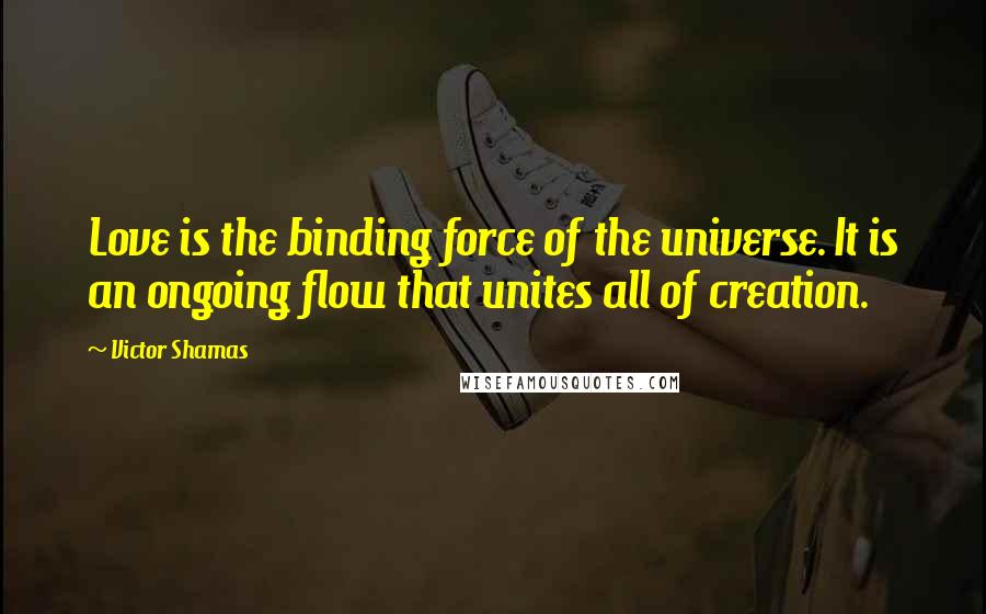 Victor Shamas Quotes: Love is the binding force of the universe. It is an ongoing flow that unites all of creation.