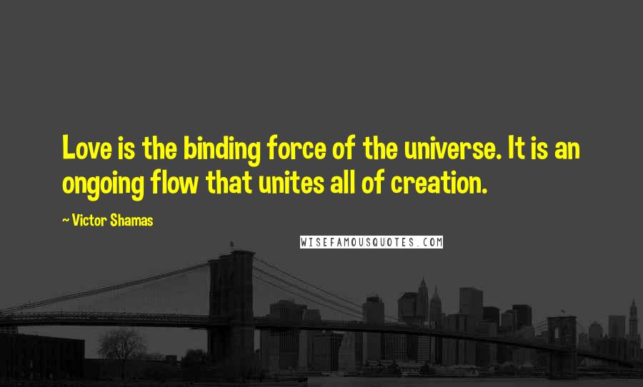 Victor Shamas Quotes: Love is the binding force of the universe. It is an ongoing flow that unites all of creation.