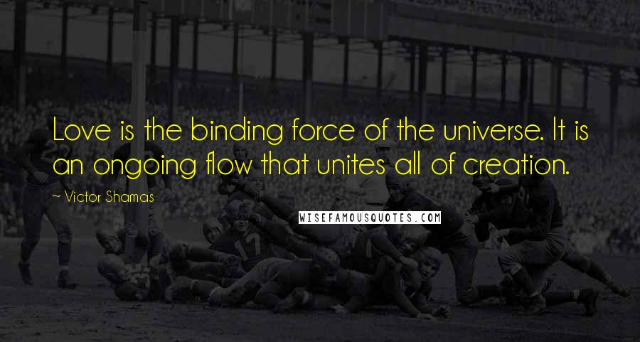 Victor Shamas Quotes: Love is the binding force of the universe. It is an ongoing flow that unites all of creation.