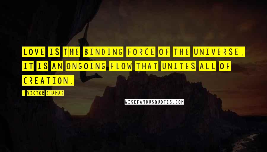 Victor Shamas Quotes: Love is the binding force of the universe. It is an ongoing flow that unites all of creation.