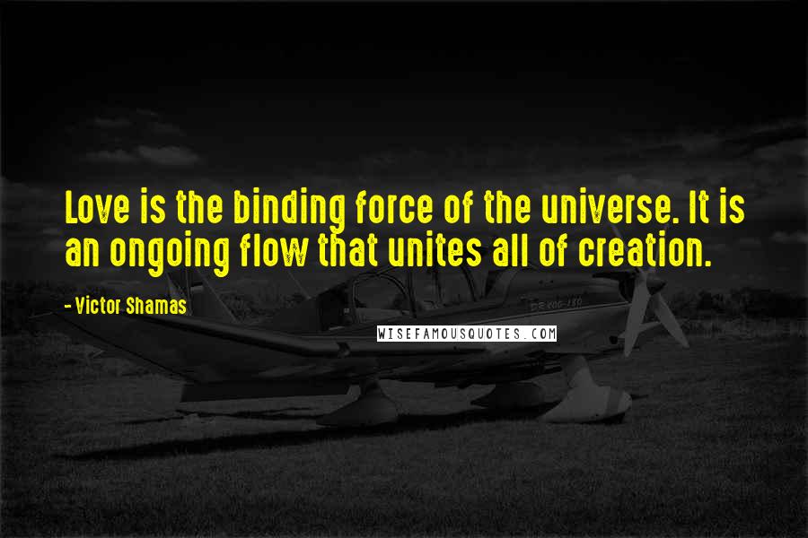 Victor Shamas Quotes: Love is the binding force of the universe. It is an ongoing flow that unites all of creation.