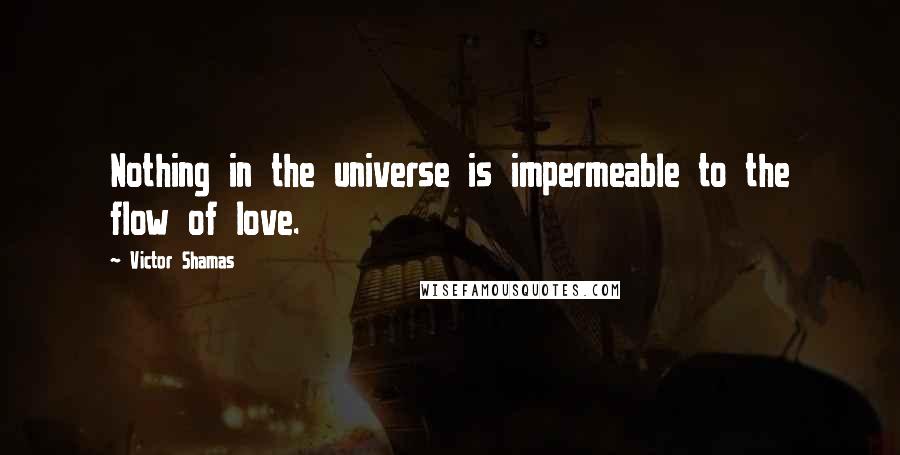 Victor Shamas Quotes: Nothing in the universe is impermeable to the flow of love.