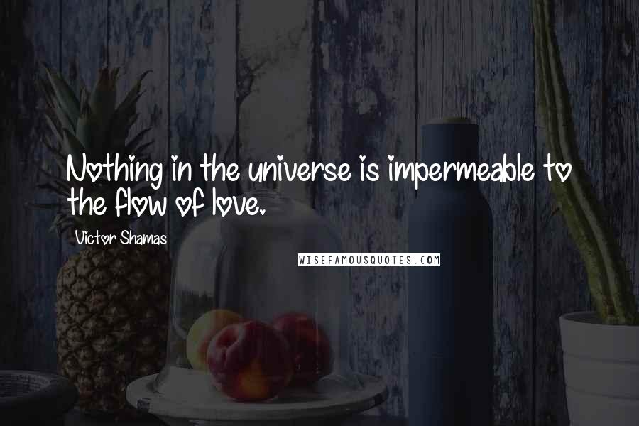 Victor Shamas Quotes: Nothing in the universe is impermeable to the flow of love.