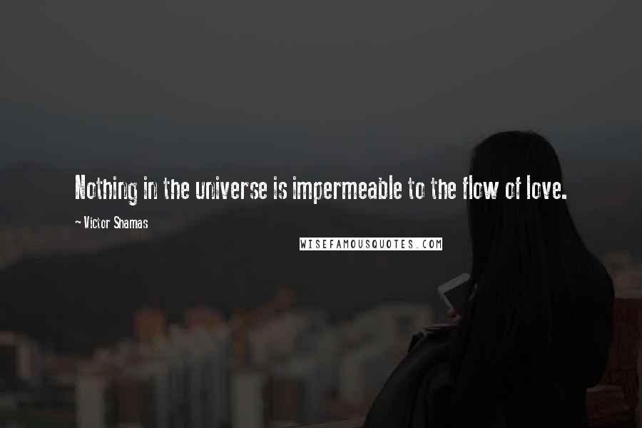 Victor Shamas Quotes: Nothing in the universe is impermeable to the flow of love.
