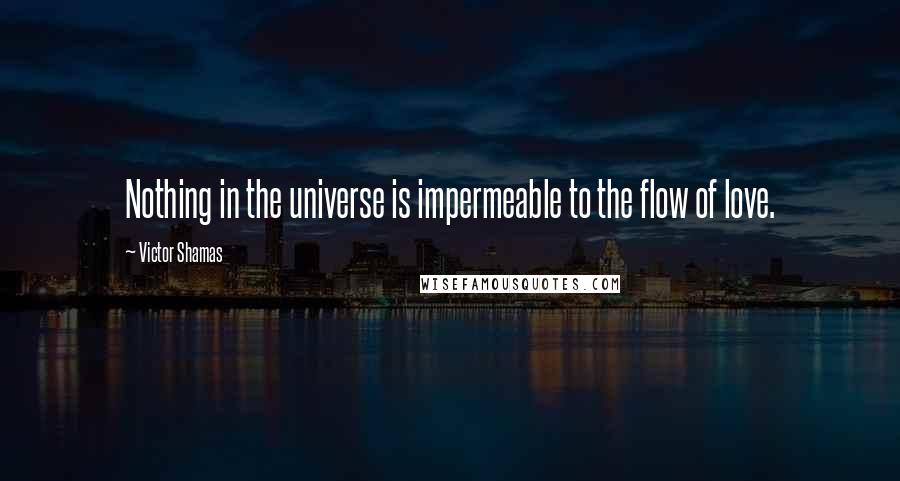 Victor Shamas Quotes: Nothing in the universe is impermeable to the flow of love.
