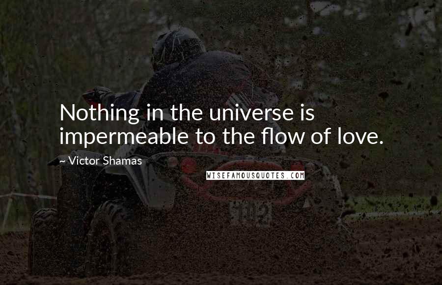 Victor Shamas Quotes: Nothing in the universe is impermeable to the flow of love.