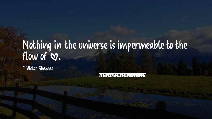 Victor Shamas Quotes: Nothing in the universe is impermeable to the flow of love.