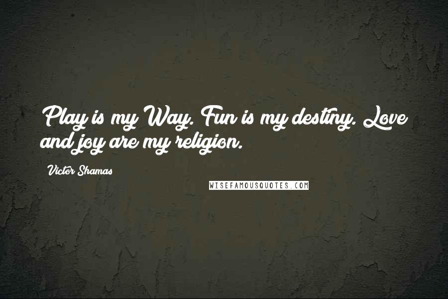 Victor Shamas Quotes: Play is my Way. Fun is my destiny. Love and joy are my religion.