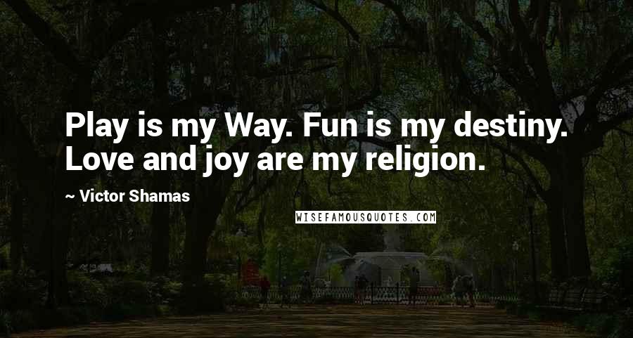 Victor Shamas Quotes: Play is my Way. Fun is my destiny. Love and joy are my religion.