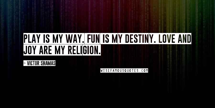 Victor Shamas Quotes: Play is my Way. Fun is my destiny. Love and joy are my religion.