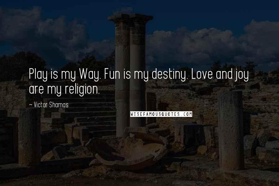 Victor Shamas Quotes: Play is my Way. Fun is my destiny. Love and joy are my religion.