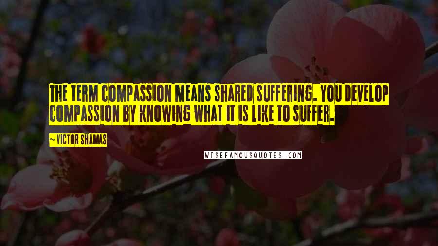 Victor Shamas Quotes: The term compassion means shared suffering. You develop compassion by knowing what it is like to suffer.