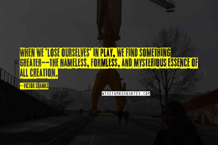 Victor Shamas Quotes: When we 'lose ourselves' in play, we find something greater--the nameless, formless, and mysterious essence of all creation.
