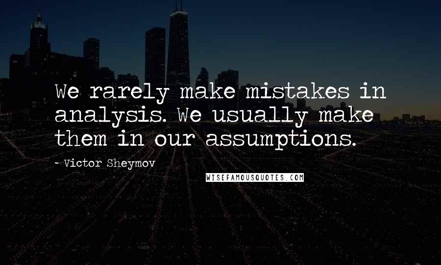 Victor Sheymov Quotes: We rarely make mistakes in analysis. We usually make them in our assumptions.