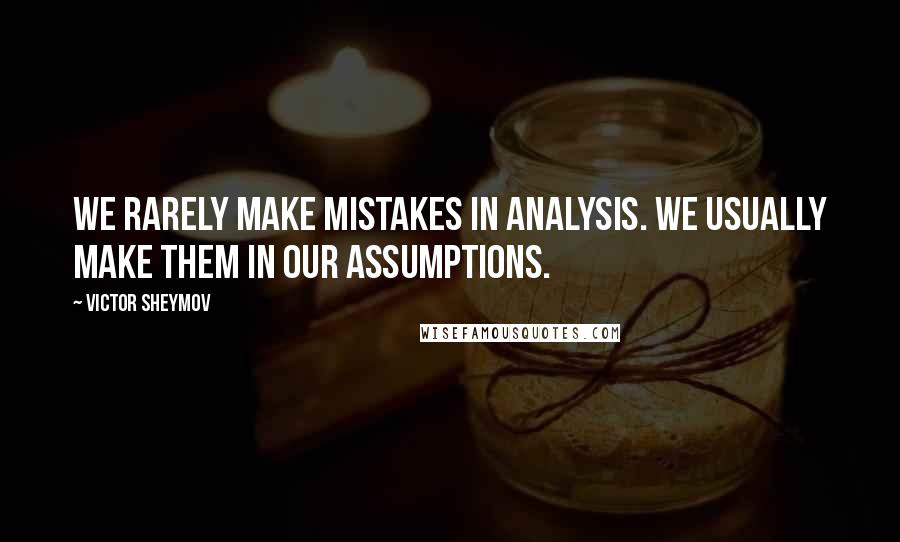 Victor Sheymov Quotes: We rarely make mistakes in analysis. We usually make them in our assumptions.