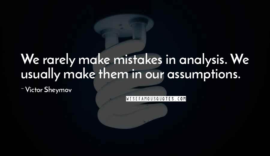 Victor Sheymov Quotes: We rarely make mistakes in analysis. We usually make them in our assumptions.