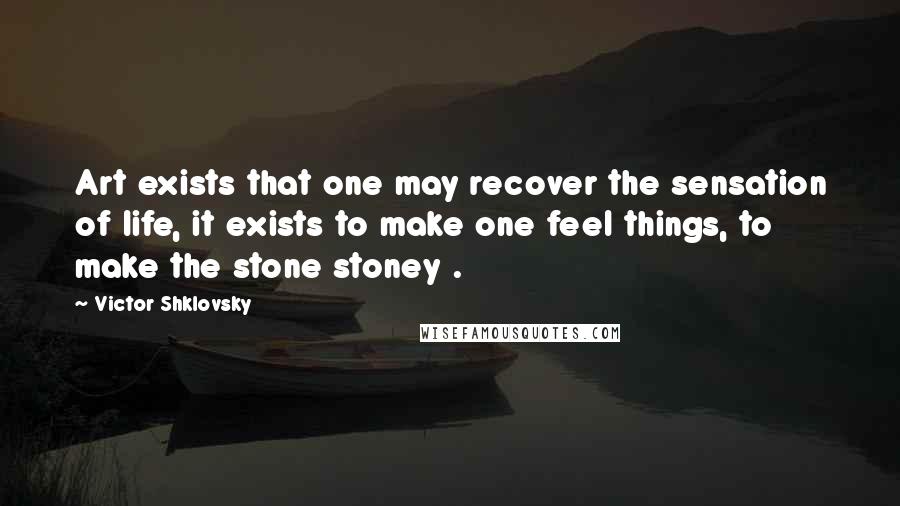 Victor Shklovsky Quotes: Art exists that one may recover the sensation of life, it exists to make one feel things, to make the stone stoney .