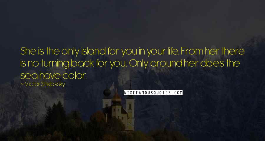 Victor Shklovsky Quotes: She is the only island for you in your life. From her there is no turning back for you. Only around her does the sea have color.